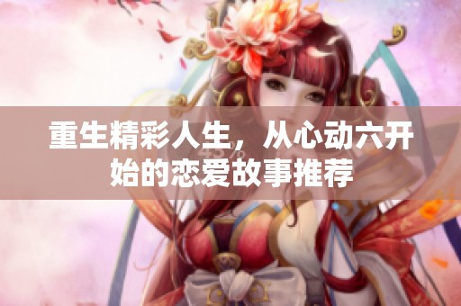 重生精彩人生，从心动六开始的恋爱故事推荐