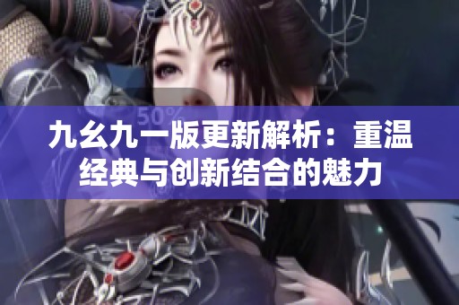 九幺九一版更新解析：重温经典与创新结合的魅力