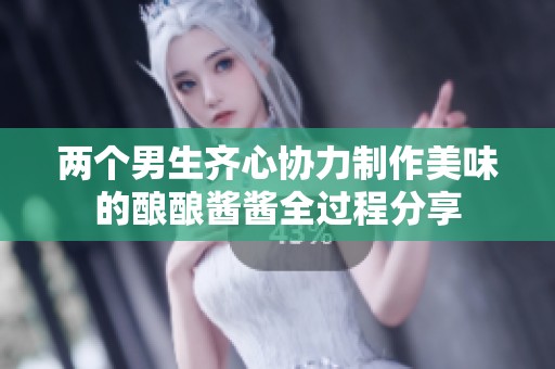 两个男生齐心协力制作美味的酿酿酱酱全过程分享