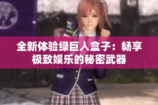 全新体验绿巨人盒子：畅享极致娱乐的秘密武器