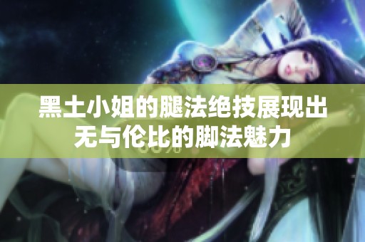 黑土小姐的腿法绝技展现出无与伦比的脚法魅力