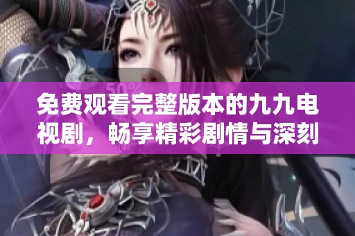 免费观看完整版本的九九电视剧，畅享精彩剧情与深刻主题