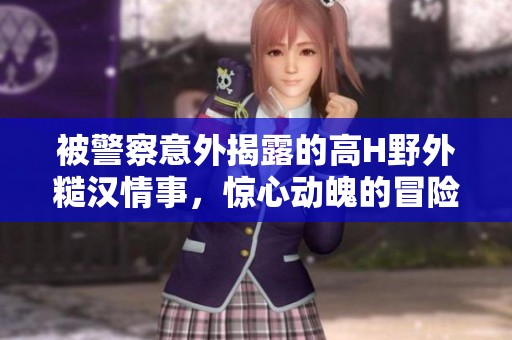 被警察意外揭露的高H野外糙汉情事，惊心动魄的冒险之旅