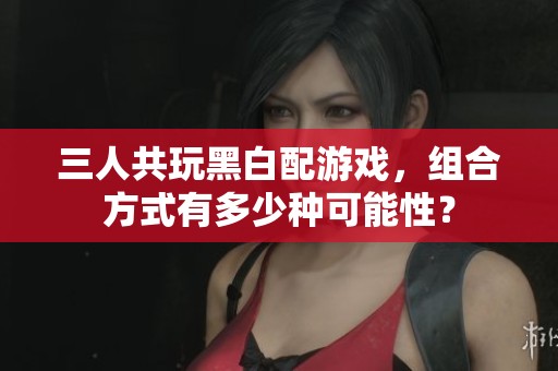 三人共玩黑白配游戏，组合方式有多少种可能性？