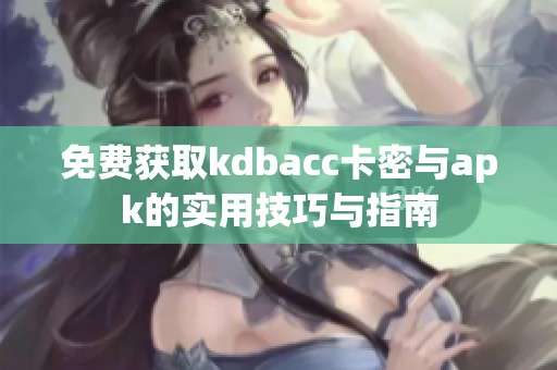 免费获取kdbacc卡密与apk的实用技巧与指南
