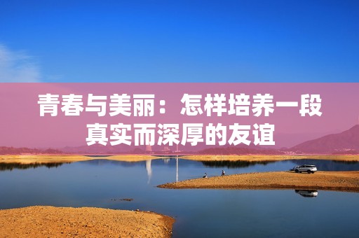 青春与美丽：怎样培养一段真实而深厚的友谊