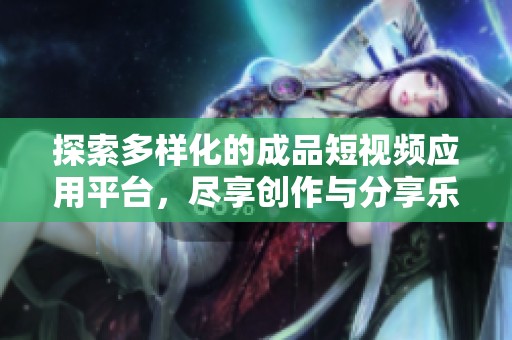 探索多样化的成品短视频应用平台，尽享创作与分享乐趣
