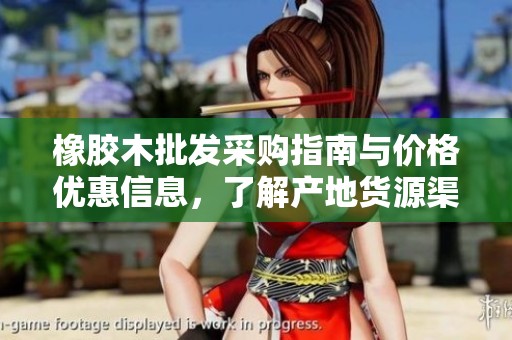 橡胶木批发采购指南与价格优惠信息，了解产地货源渠道