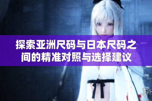 探索亚洲尺码与日本尺码之间的精准对照与选择建议