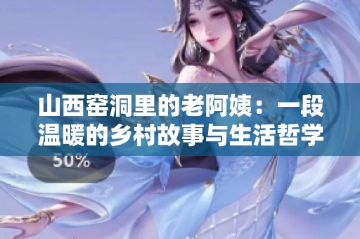山西窑洞里的老阿姨：一段温暖的乡村故事与生活哲学