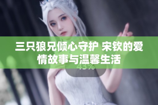 三只狼兄倾心守护 宋钦的爱情故事与温馨生活