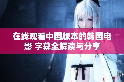 在线观看中国版本的韩国电影 字幕全解读与分享