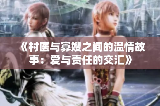 《村医与寡嫂之间的温情故事：爱与责任的交汇》