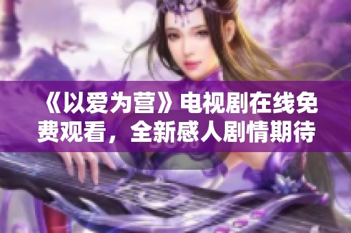《以爱为营》电视剧在线免费观看，全新感人剧情期待你的观看！