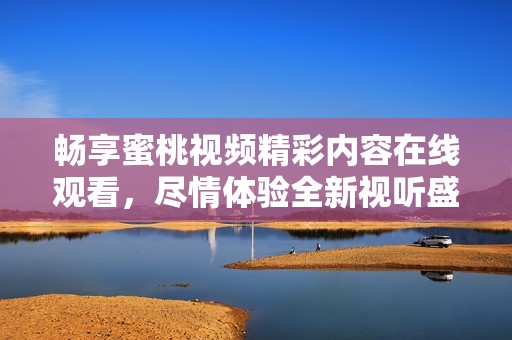 畅享蜜桃视频精彩内容在线观看，尽情体验全新视听盛宴