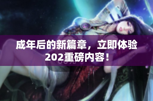 成年后的新篇章，立即体验202重磅内容！
