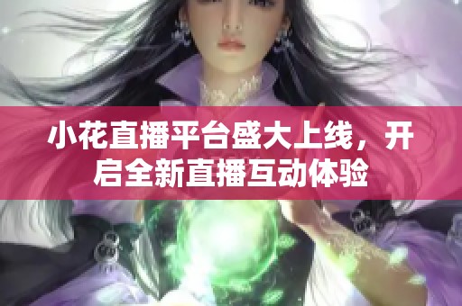 小花直播平台盛大上线，开启全新直播互动体验