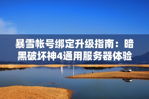 暴雪帐号绑定升级指南：暗黑破坏神4通用服务器体验分享