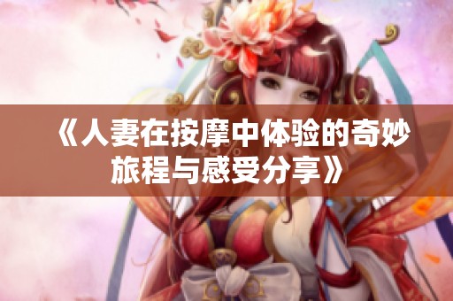 《人妻在按摩中体验的奇妙旅程与感受分享》
