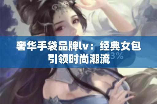 奢华手袋品牌lv：经典女包引领时尚潮流