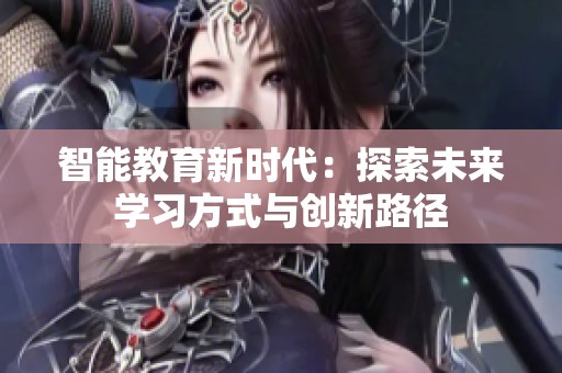 智能教育新时代：探索未来学习方式与创新路径
