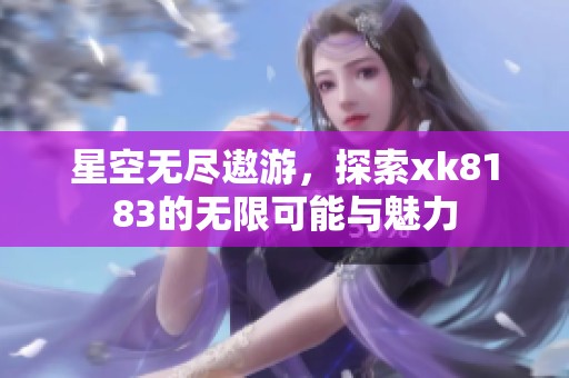 星空无尽遨游，探索xk8183的无限可能与魅力