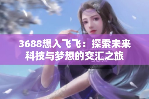 3688想入飞飞：探索未来科技与梦想的交汇之旅