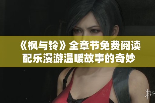 《枫与铃》全章节免费阅读 配乐漫游温暖故事的奇妙世界