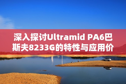 深入探讨Ultramid PA6巴斯夫8233G的特性与应用价值