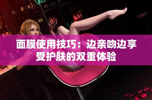 面膜使用技巧：边亲吻边享受护肤的双重体验