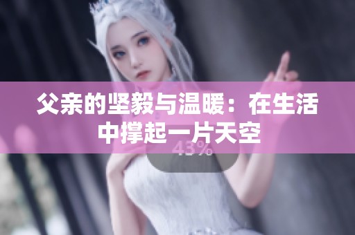 父亲的坚毅与温暖：在生活中撑起一片天空