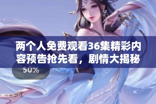 两个人免费观看36集精彩内容预告抢先看，剧情大揭秘