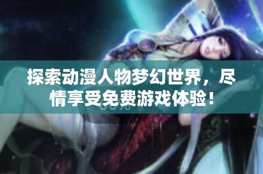 探索动漫人物梦幻世界，尽情享受免费游戏体验！
