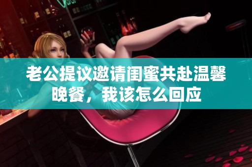 老公提议邀请闺蜜共赴温馨晚餐，我该怎么回应