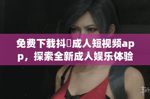 免费下载抖抈成人短视频app，探索全新成人娱乐体验