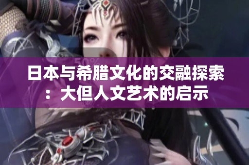 日本与希腊文化的交融探索：大但人文艺术的启示