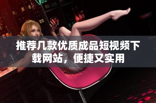 推荐几款优质成品短视频下载网站，便捷又实用