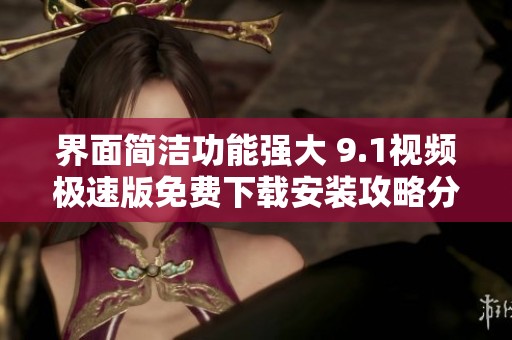 界面简洁功能强大 9.1视频极速版免费下载安装攻略分享