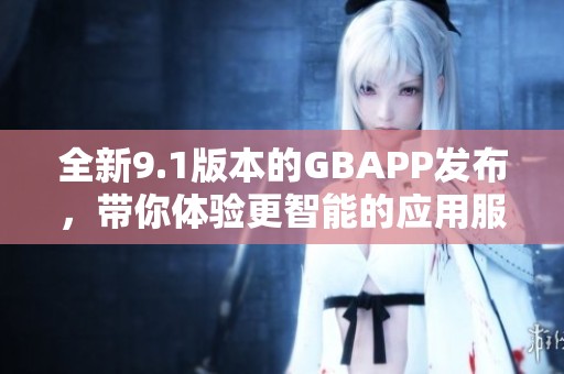 全新9.1版本的GBAPP发布，带你体验更智能的应用服务