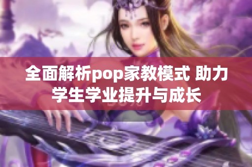 全面解析pop家教模式 助力学生学业提升与成长