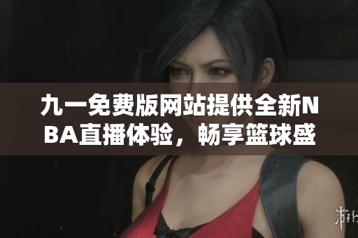 九一免费版网站提供全新NBA直播体验，畅享篮球盛宴