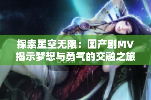 探索星空无限：国产剧MV揭示梦想与勇气的交融之旅