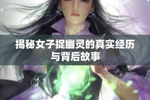 揭秘女子捉幽灵的真实经历与背后故事