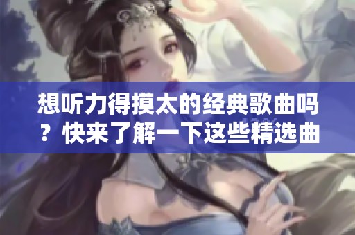 想听力得摸太的经典歌曲吗？快来了解一下这些精选曲目吧