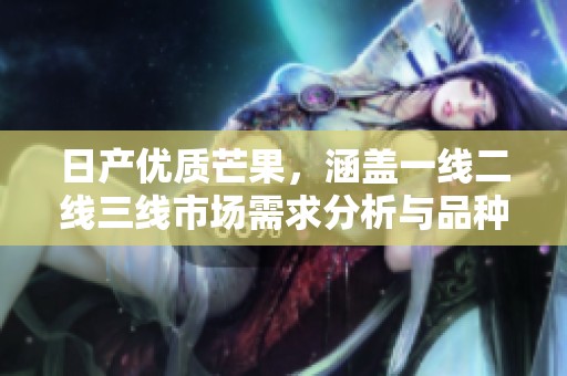 日产优质芒果，涵盖一线二线三线市场需求分析与品种介绍