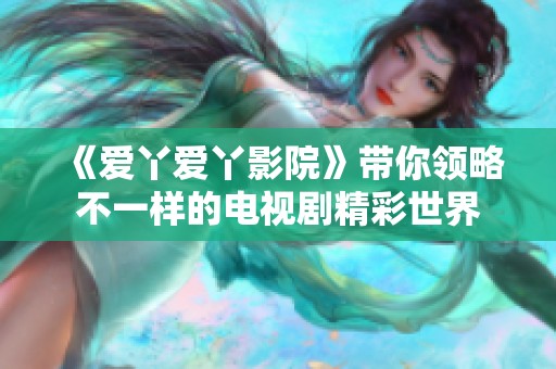 《爱丫爱丫影院》带你领略不一样的电视剧精彩世界