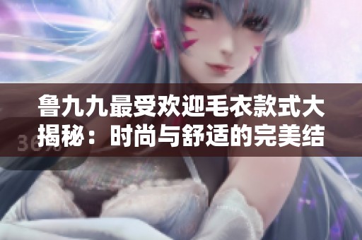 鲁九九最受欢迎毛衣款式大揭秘：时尚与舒适的完美结合