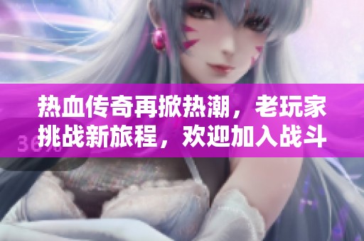 热血传奇再掀热潮，老玩家挑战新旅程，欢迎加入战斗！