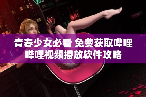 青春少女必看 免费获取哔哩哔哩视频播放软件攻略
