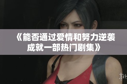 《能否通过爱情和努力逆袭成就一部热门剧集》